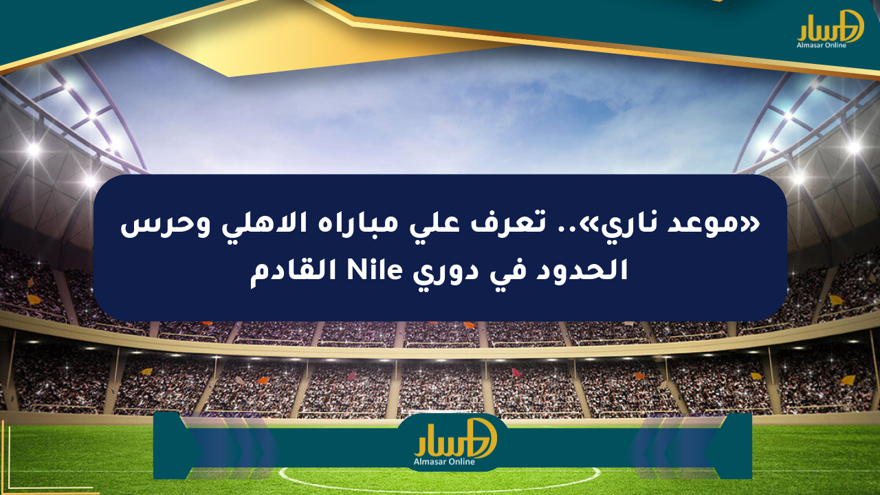 «موعد ناري».. تعرف على مباراة الأهلي وحرس الحدود في دوري Nile القادم